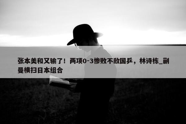 张本美和又输了！两项0-3惨败不敌国乒，林诗栋_蒯曼横扫日本组合