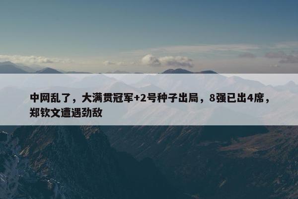 中网乱了，大满贯冠军+2号种子出局，8强已出4席，郑钦文遭遇劲敌