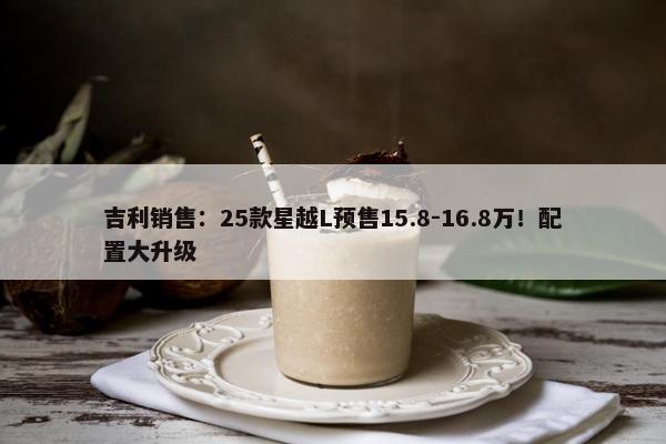 吉利销售：25款星越L预售15.8-16.8万！配置大升级