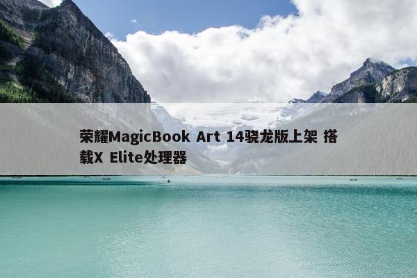 荣耀MagicBook Art 14骁龙版上架 搭载X Elite处理器