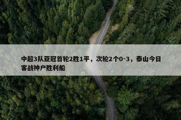 中超3队亚冠首轮2胜1平，次轮2个0-3，泰山今日客战神户胜利船