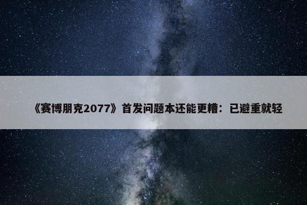 《赛博朋克2077》首发问题本还能更糟：已避重就轻