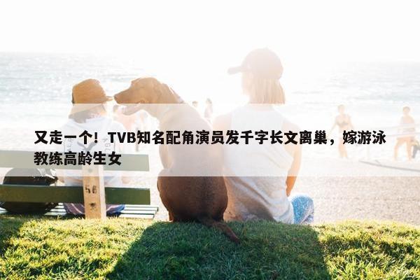 又走一个！TVB知名配角演员发千字长文离巢，嫁游泳教练高龄生女