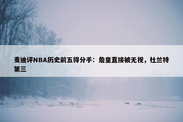 麦迪评NBA历史前五得分手：詹皇直接被无视，杜兰特第三