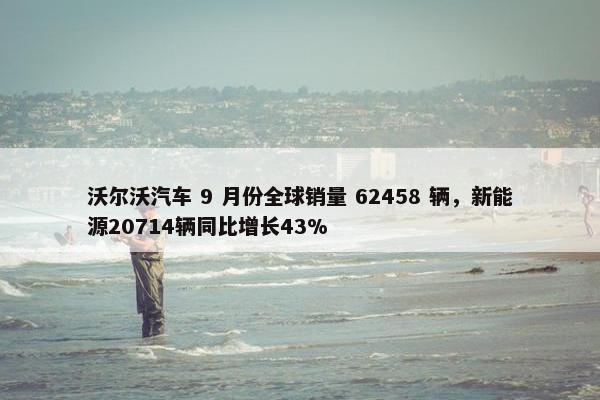 沃尔沃汽车 9 月份全球销量 62458 辆，新能源20714辆同比增长43%