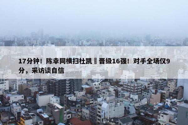 17分钟！陈幸同横扫杜凯琹晋级16强！对手全场仅9分，采访谈自信