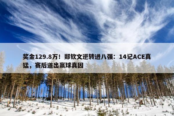 奖金129.8万！郑钦文逆转进八强：14记ACE真猛，赛后道出赢球真因