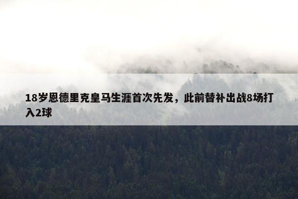 18岁恩德里克皇马生涯首次先发，此前替补出战8场打入2球