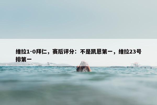 维拉1-0拜仁，赛后评分：不是凯恩第一，维拉23号排第一