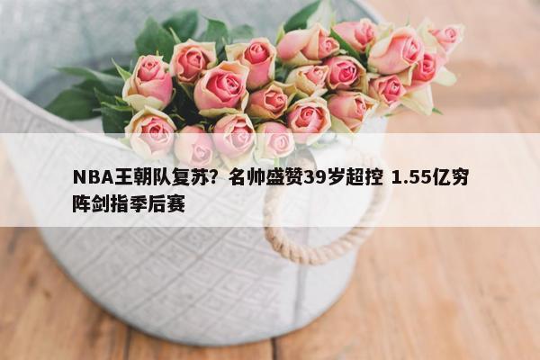 NBA王朝队复苏？名帅盛赞39岁超控 1.55亿穷阵剑指季后赛