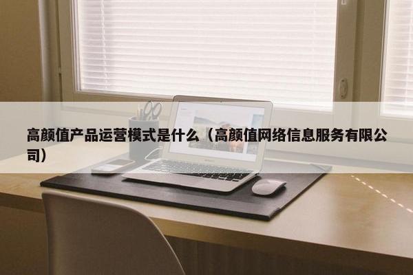 高颜值产品运营模式是什么（高颜值网络信息服务有限公司）