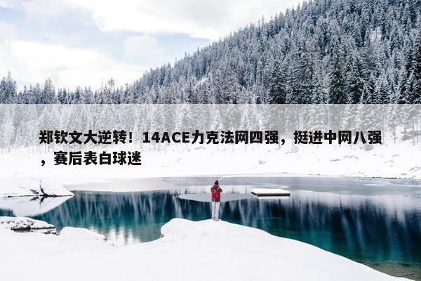 郑钦文大逆转！14ACE力克法网四强，挺进中网八强，赛后表白球迷