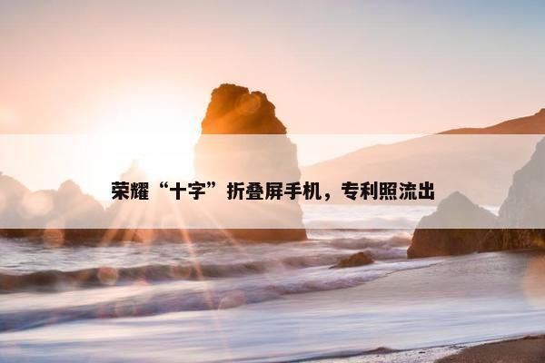 荣耀“十字”折叠屏手机，专利照流出