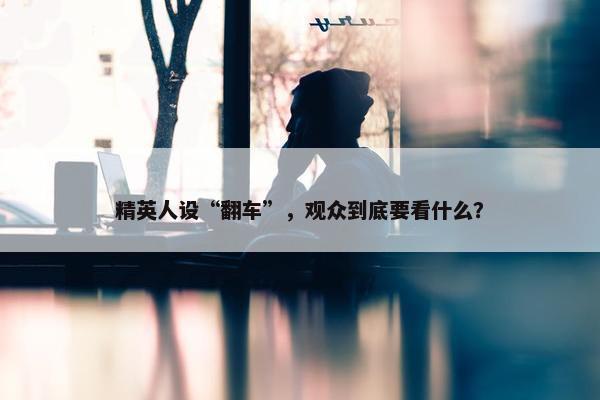 精英人设“翻车”，观众到底要看什么？