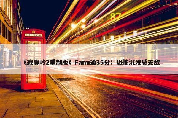 《寂静岭2重制版》Fami通35分：恐怖沉浸感无敌