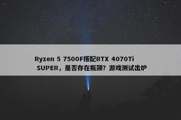 Ryzen 5 7500F搭配RTX 4070Ti SUPER，是否存在瓶颈？游戏测试出炉