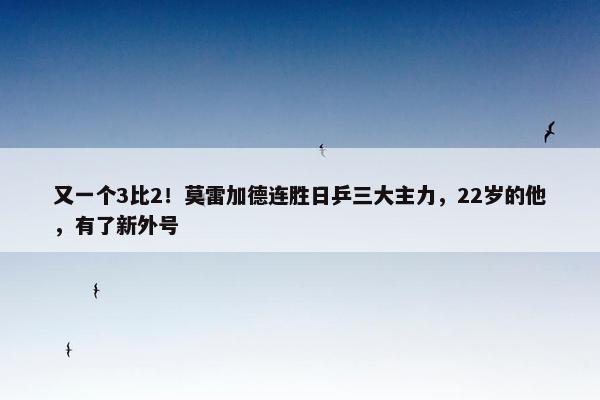 又一个3比2！莫雷加德连胜日乒三大主力，22岁的他，有了新外号