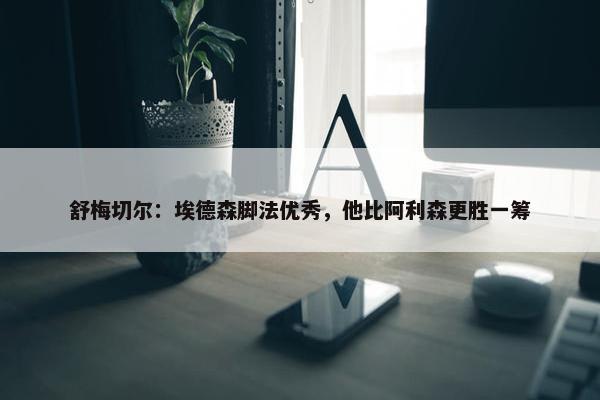 舒梅切尔：埃德森脚法优秀，他比阿利森更胜一筹