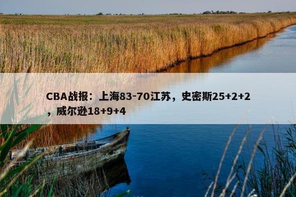 CBA战报：上海83-70江苏，史密斯25+2+2，威尔逊18+9+4