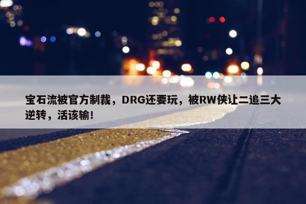 宝石流被官方制裁，DRG还要玩，被RW侠让二追三大逆转，活该输！