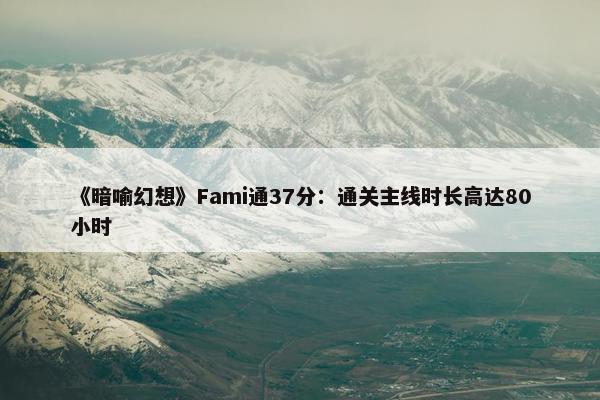 《暗喻幻想》Fami通37分：通关主线时长高达80小时