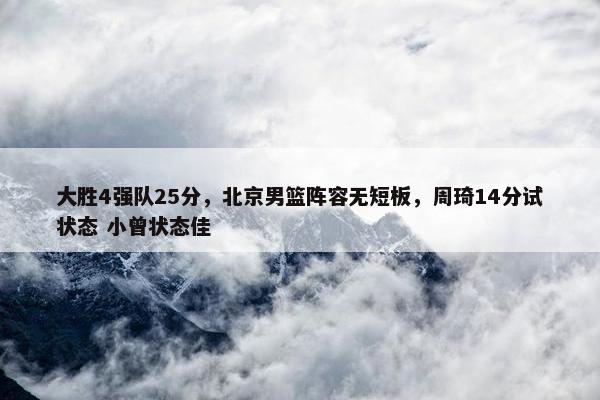 大胜4强队25分，北京男篮阵容无短板，周琦14分试状态 小曾状态佳