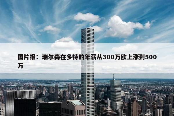 图片报：瑞尔森在多特的年薪从300万欧上涨到500万