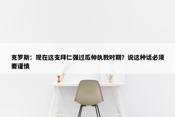 克罗斯：现在这支拜仁强过瓜帅执教时期？说这种话必须要谨慎