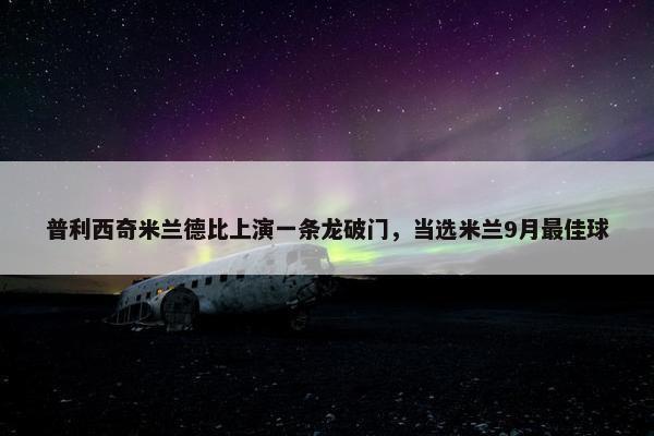 普利西奇米兰德比上演一条龙破门，当选米兰9月最佳球