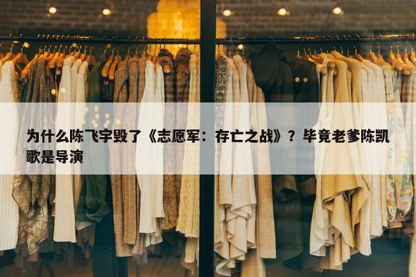 为什么陈飞宇毁了《志愿军：存亡之战》？毕竟老爹陈凯歌是导演