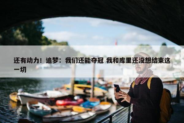 还有动力！追梦：我们还能夺冠 我和库里还没想结束这一切