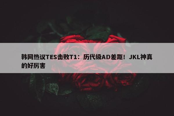 韩网热议TES击败T1：历代级AD差距！JKL神真的好厉害