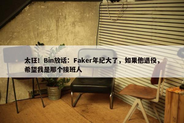 太狂！Bin放话：Faker年纪大了，如果他退役，希望我是那个接班人