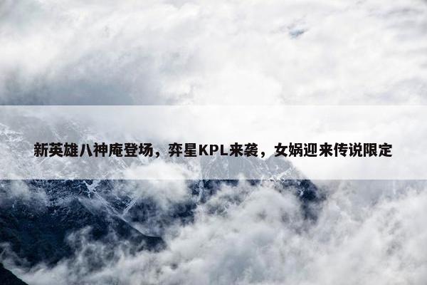 新英雄八神庵登场，弈星KPL来袭，女娲迎来传说限定