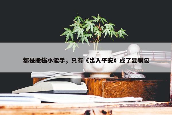 都是撤档小能手，只有《出入平安》成了显眼包