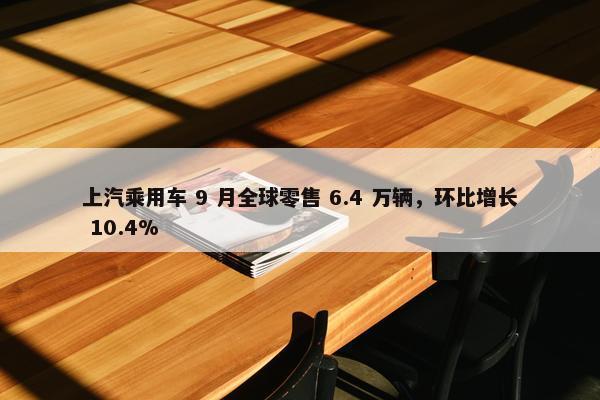 上汽乘用车 9 月全球零售 6.4 万辆，环比增长 10.4%