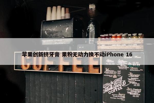 苹果创新挤牙膏 果粉无动力换不动iPhone 16