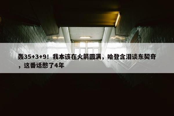 轰35+3+9！我本该在火箭圆满，哈登含泪谈东契奇，这番话憋了4年