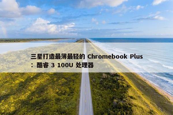 三星打造最薄最轻的 Chromebook Plus：酷睿 3 100U 处理器