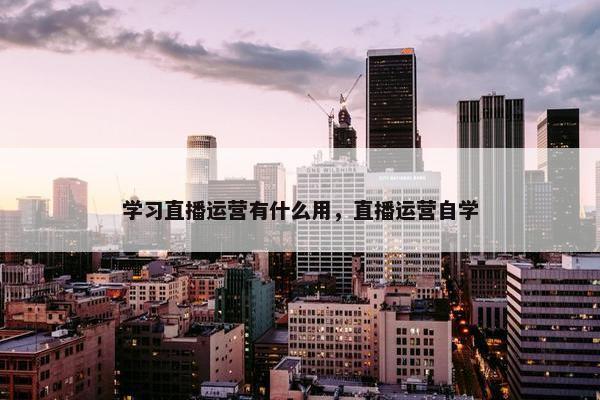 学习直播运营有什么用，直播运营自学