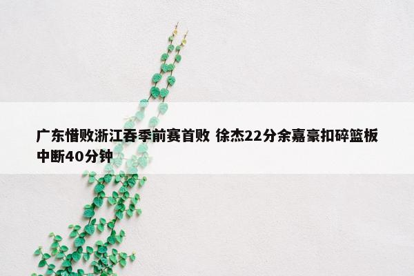 广东惜败浙江吞季前赛首败 徐杰22分余嘉豪扣碎篮板中断40分钟