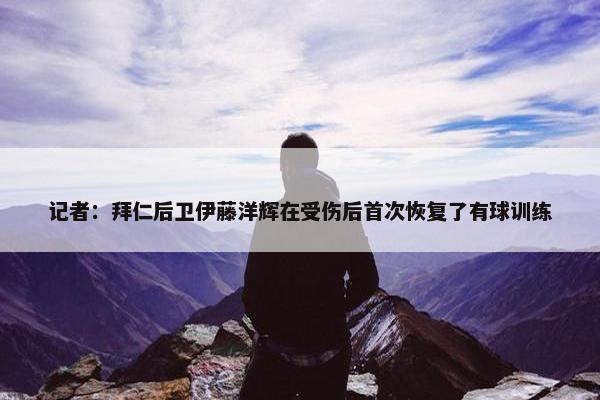 记者：拜仁后卫伊藤洋辉在受伤后首次恢复了有球训练