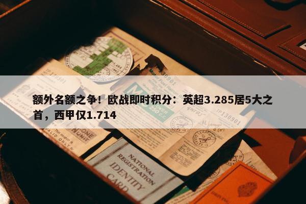 额外名额之争！欧战即时积分：英超3.285居5大之首，西甲仅1.714