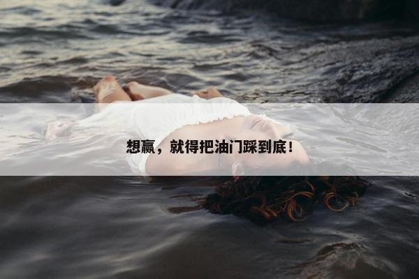 想赢，就得把油门踩到底！