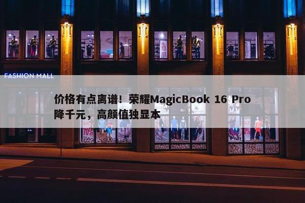 价格有点离谱！荣耀MagicBook 16 Pro降千元，高颜值独显本