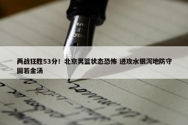 两战狂胜53分！北京男篮状态恐怖 进攻水银泻地防守固若金汤