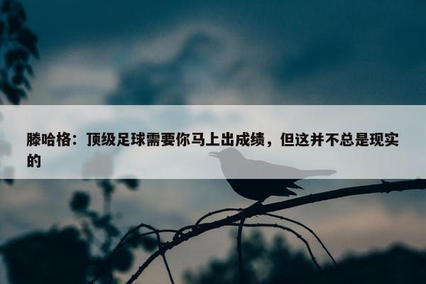 滕哈格：顶级足球需要你马上出成绩，但这并不总是现实的