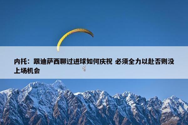 内托：跟迪萨西聊过进球如何庆祝 必须全力以赴否则没上场机会