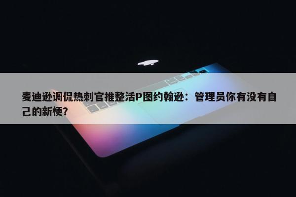 麦迪逊调侃热刺官推整活P图约翰逊：管理员你有没有自己的新梗？