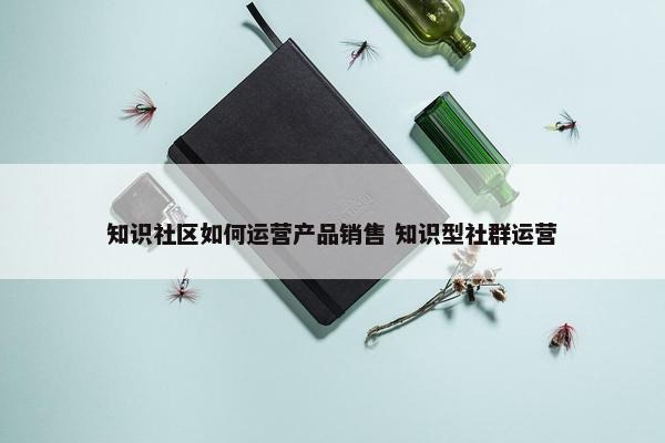 知识社区如何运营产品销售 知识型社群运营